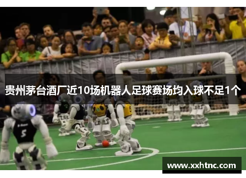 贵州茅台酒厂近10场机器人足球赛场均入球不足1个
