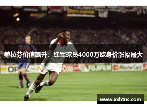 赫拉芬价值飙升：红军球员4000万欧身价涨幅最大