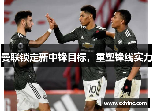 曼联锁定新中锋目标，重塑锋线实力